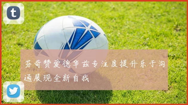 芬奇赞爱德华兹专注度提升乐于沟通展现全新自我