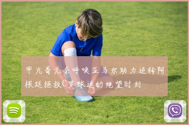 甲亢哥无奈呼唤亚马尔助力逆转阿根廷拯救C罗球迷的绝望时刻