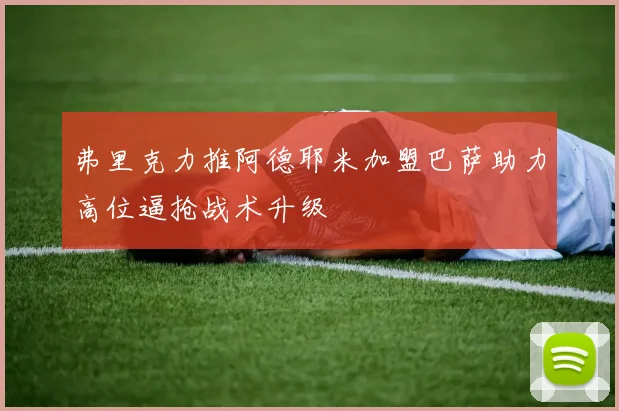 弗里克力推阿德耶米加盟巴萨助力高位逼抢战术升级