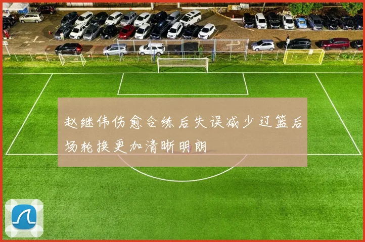 赵继伟伤愈合练后失误减少辽篮后场轮换更加清晰明朗