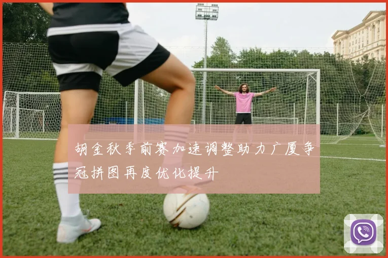 胡金秋季前赛加速调整助力广厦争冠拼图再度优化提升