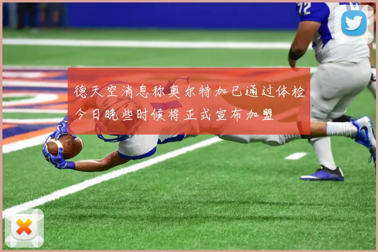 德天空消息称奥尔特加已通过体检今日晚些时候将正式宣布加盟