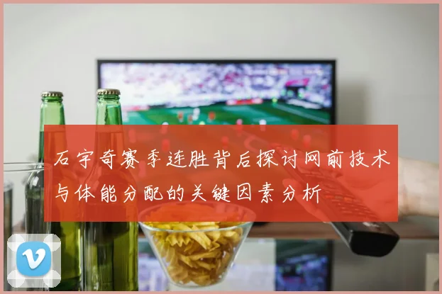 石宇奇赛季连胜背后探讨网前技术与体能分配的关键因素分析