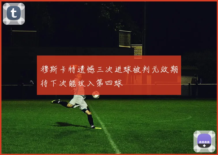 穆斯卡特遗憾三次进球被判无效期待下次能攻入第四球