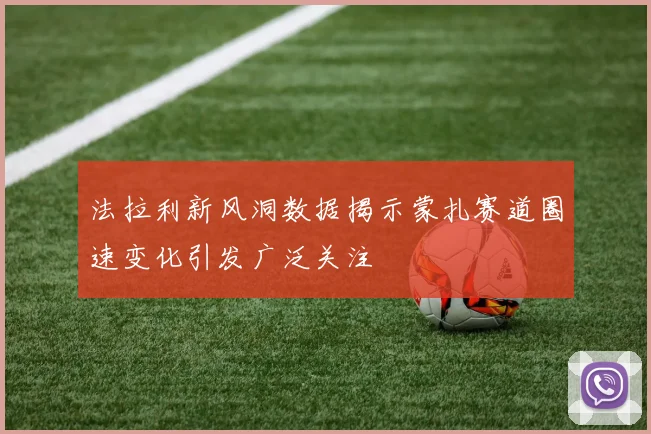 法拉利新风洞数据揭示蒙扎赛道圈速变化引发广泛关注