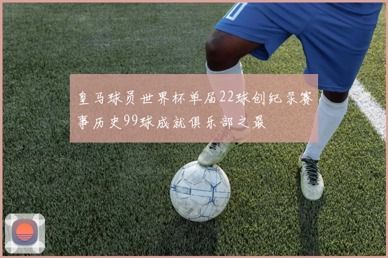 皇马球员世界杯单届22球创纪录赛事历史99球成就俱乐部之最